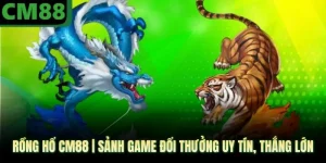Rồng Hổ CM88 | Sảnh Game Đổi Thưởng Uy Tín, Thắng Lớn
