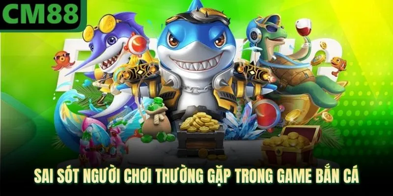 Sai sót người chơi thường gặp trong game bắn cá